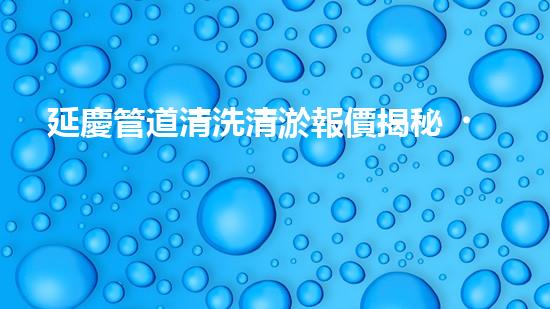 延慶管道清洗清淤報價揭秘！省錢又保健康，你知道嗎？